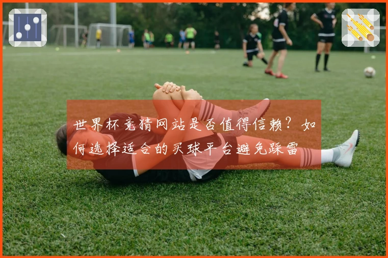 世界杯竞猜网站是否值得信赖？如何选择适合的买球平台避免踩雷