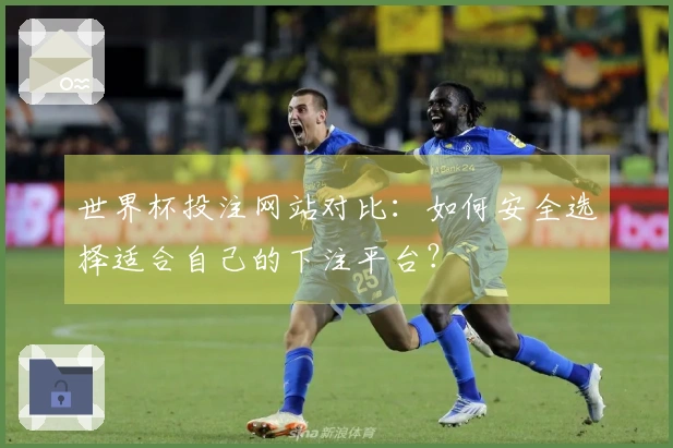 世界杯投注网站对比：如何安全选择适合自己的下注平台？