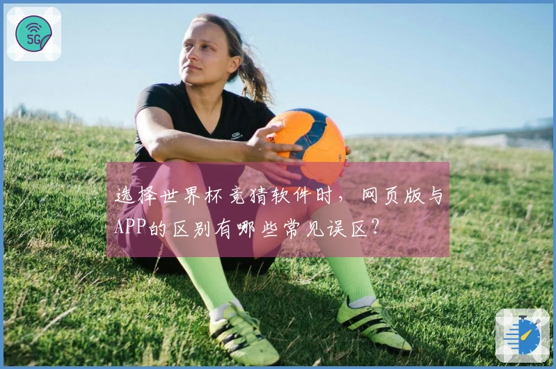 选择世界杯竞猜软件时，网页版与APP的区别有哪些常见误区？