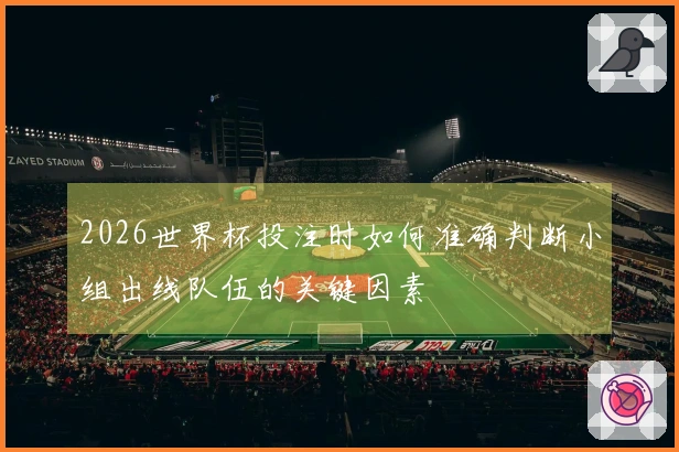 2026世界杯投注时如何准确判断小组出线队伍的关键因素