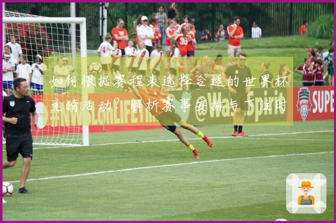 如何根据赛程表选择合适的世界杯竞猜活动？解析赛事安排与下注时机