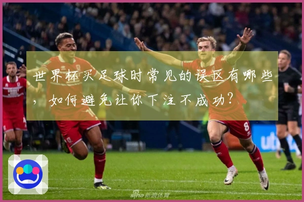 世界杯买足球时常见的误区有哪些，如何避免让你下注不成功？