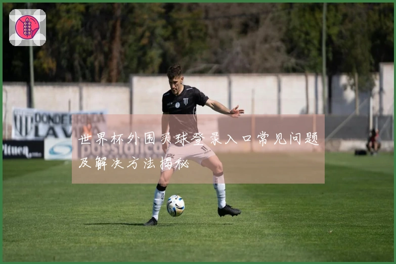世界杯外围买球登录入口常见问题及解决方法揭秘