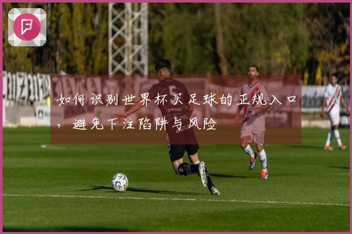 如何识别世界杯买足球的正规入口，避免下注陷阱与风险