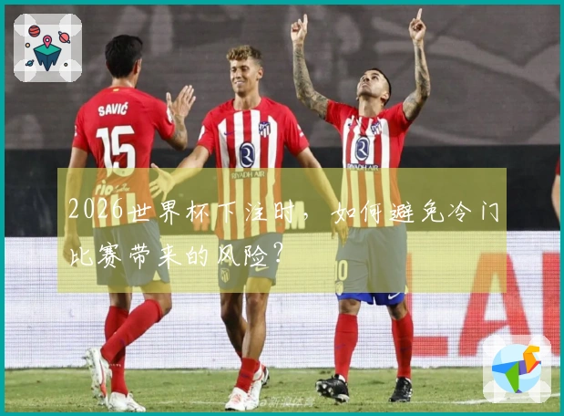 2026世界杯下注时，如何避免冷门比赛带来的风险？