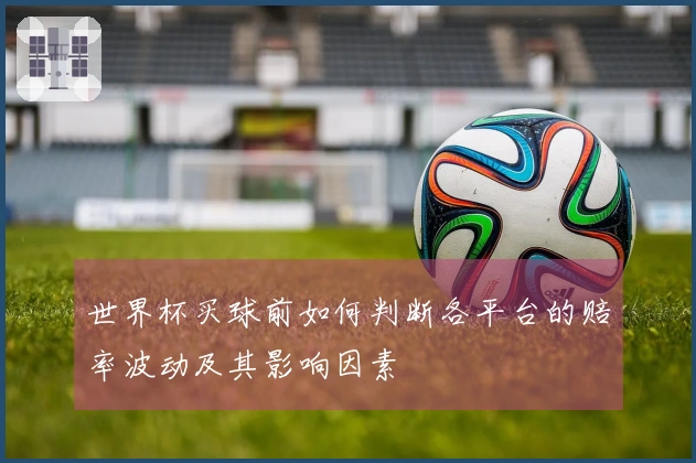 世界杯买球前如何判断各平台的赔率波动及其影响因素