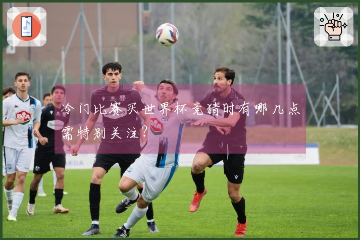 冷门比赛买世界杯竞猜时有哪几点需特别关注？
