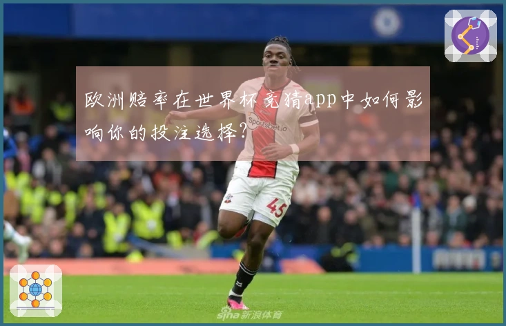 欧洲赔率在世界杯竞猜app中如何影响你的投注选择？