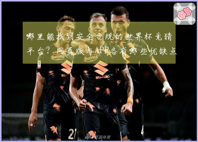 哪里能找到安全合规的世界杯竞猜平台？网页版与APP各有哪些优缺点？