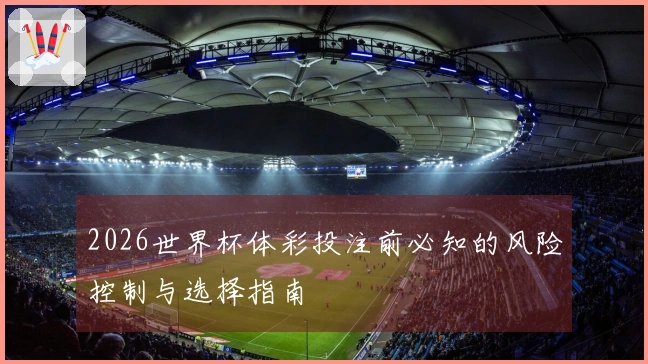 2026世界杯体彩投注前必知的风险控制与选择指南