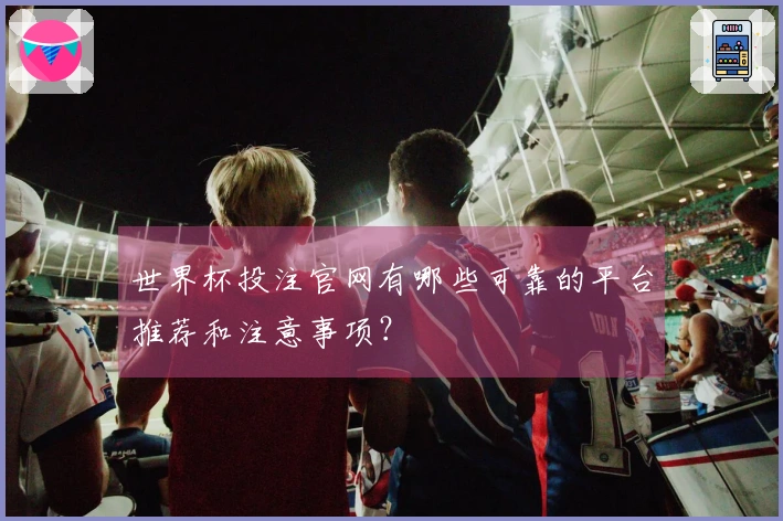 世界杯投注官网有哪些可靠的平台推荐和注意事项？