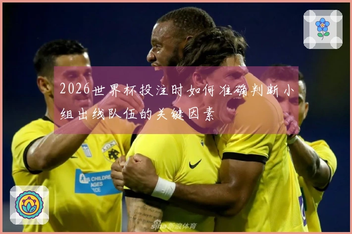 2026世界杯投注时如何准确判断小组出线队伍的关键因素