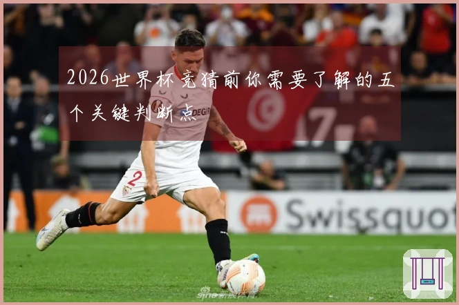 2026世界杯竞猜前你需要了解的五个关键判断点