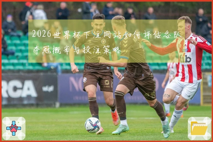 2026世界杯下注网站如何评估各队夺冠概率与投注策略