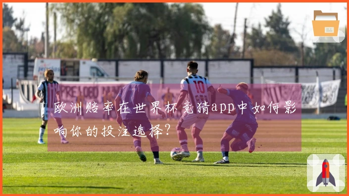 欧洲赔率在世界杯竞猜app中如何影响你的投注选择？