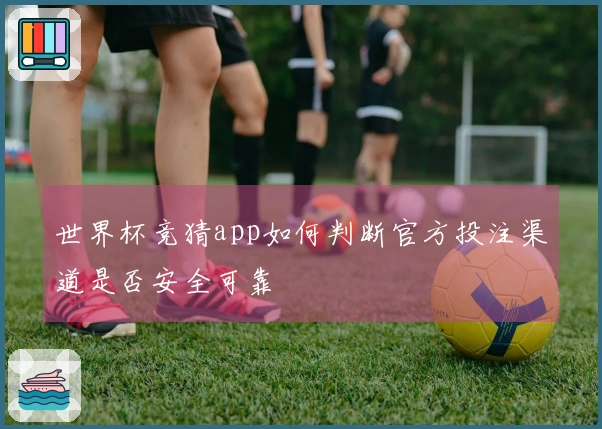 世界杯竞猜app如何判断官方投注渠道是否安全可靠