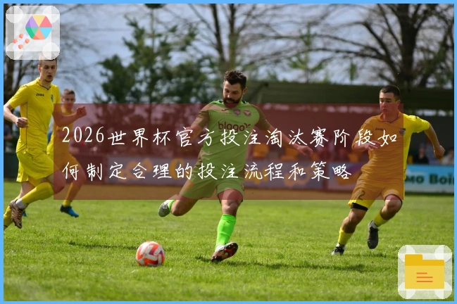 2026世界杯官方投注淘汰赛阶段如何制定合理的投注流程和策略