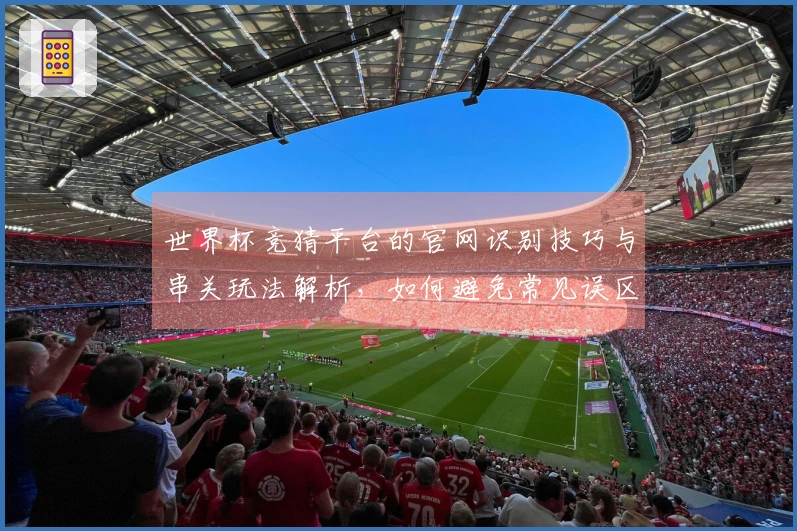 世界杯竞猜平台的官网识别技巧与串关玩法解析，如何避免常见误区？