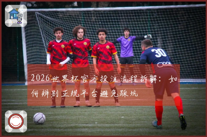 2026世界杯官方投注流程拆解：如何辨别正规平台避免踩坑