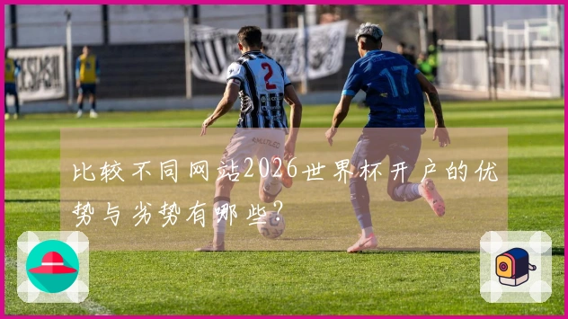 比较不同网站2026世界杯开户的优势与劣势有哪些？