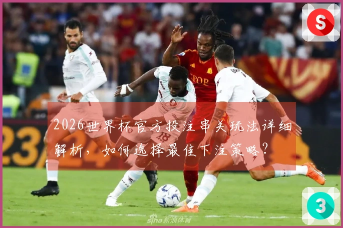 2026世界杯官方投注串关玩法详细解析，如何选择最佳下注策略？