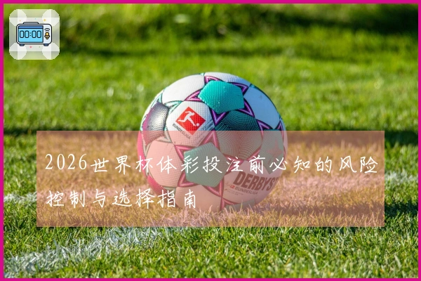 2026世界杯体彩投注前必知的风险控制与选择指南