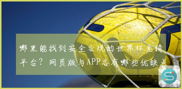 哪里能找到安全合规的世界杯竞猜平台？网页版与APP各有哪些优缺点？