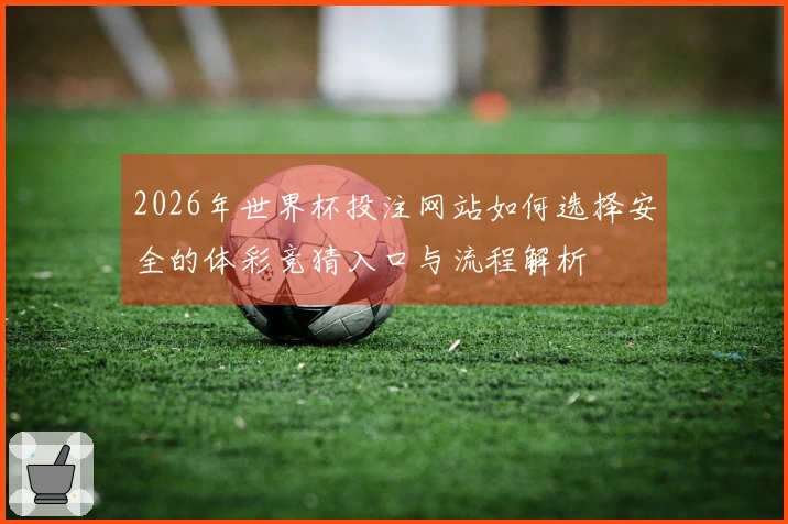 2026年世界杯投注网站如何选择安全的体彩竞猜入口与流程解析