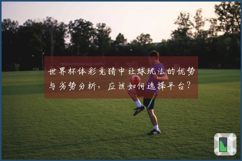 世界杯体彩竞猜中让球玩法的优势与劣势分析，应该如何选择平台？